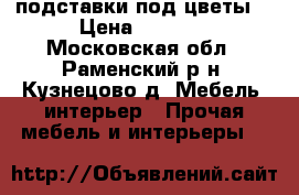 подставки под цветы  › Цена ­ 1 500 - Московская обл., Раменский р-н, Кузнецово д. Мебель, интерьер » Прочая мебель и интерьеры   